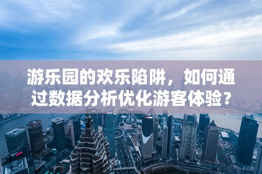 游乐园的欢乐陷阱，如何通过数据分析优化游客体验？
