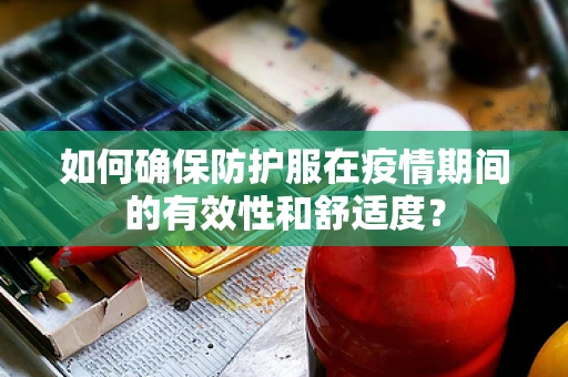 如何确保防护服在疫情期间的有效性和舒适度？