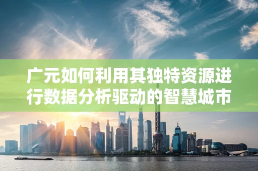 广元如何利用其独特资源进行数据分析驱动的智慧城市发展？