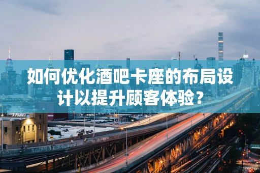 如何优化酒吧卡座的布局设计以提升顾客体验？