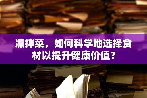 凉拌菜，如何科学地选择食材以提升健康价值？