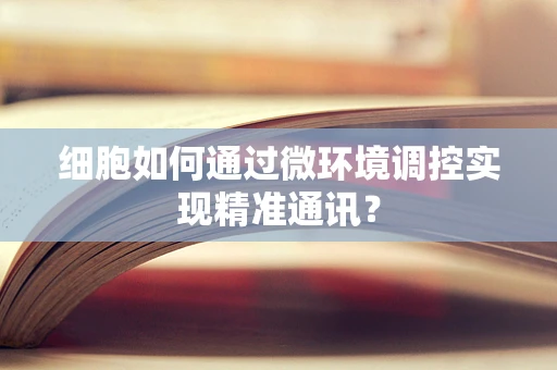 细胞如何通过微环境调控实现精准通讯？