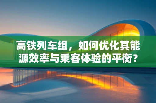 高铁列车组，如何优化其能源效率与乘客体验的平衡？