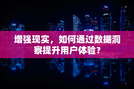 增强现实，如何通过数据洞察提升用户体验？