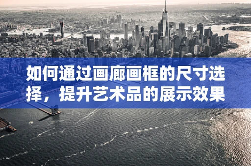 如何通过画廊画框的尺寸选择，提升艺术品的展示效果？