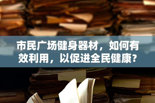 市民广场健身器材，如何有效利用，以促进全民健康？