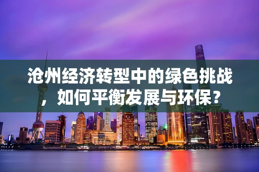 沧州经济转型中的绿色挑战，如何平衡发展与环保？
