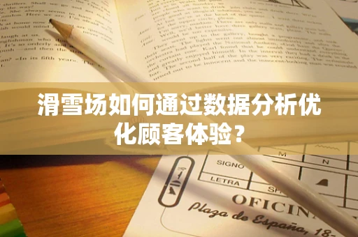 滑雪场如何通过数据分析优化顾客体验？