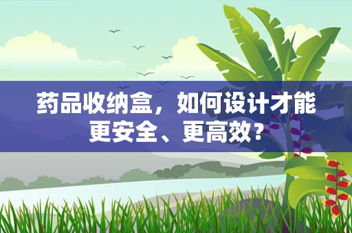 药品收纳盒，如何设计才能更安全、更高效？