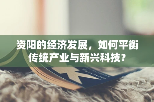 资阳的经济发展，如何平衡传统产业与新兴科技？