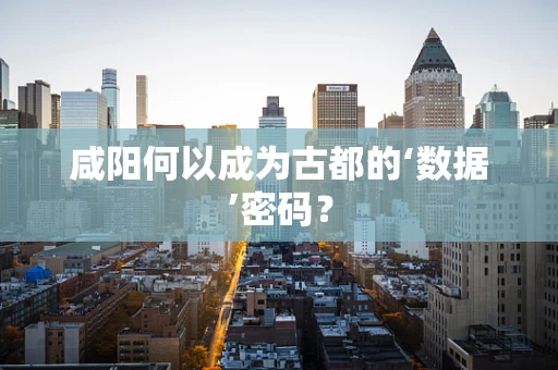 咸阳何以成为古都的‘数据’密码？