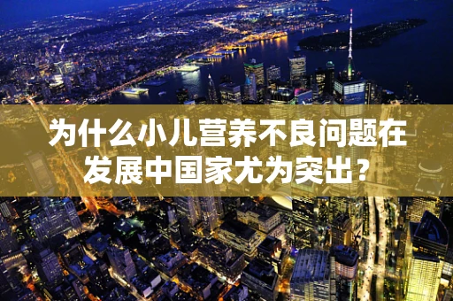 为什么小儿营养不良问题在发展中国家尤为突出？