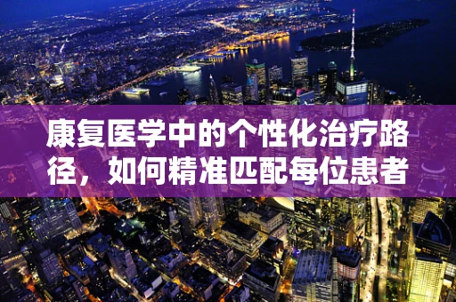 康复医学中的个性化治疗路径，如何精准匹配每位患者的需求？