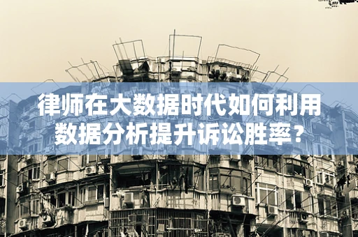 律师在大数据时代如何利用数据分析提升诉讼胜率？