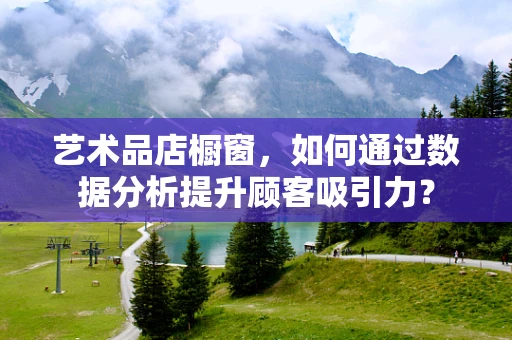 艺术品店橱窗，如何通过数据分析提升顾客吸引力？