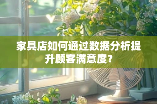 家具店如何通过数据分析提升顾客满意度？