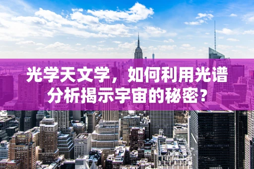光学天文学，如何利用光谱分析揭示宇宙的秘密？
