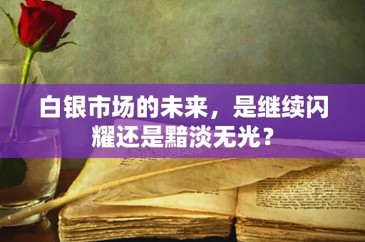 白银市场的未来，是继续闪耀还是黯淡无光？