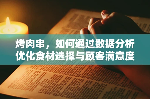 烤肉串，如何通过数据分析优化食材选择与顾客满意度？