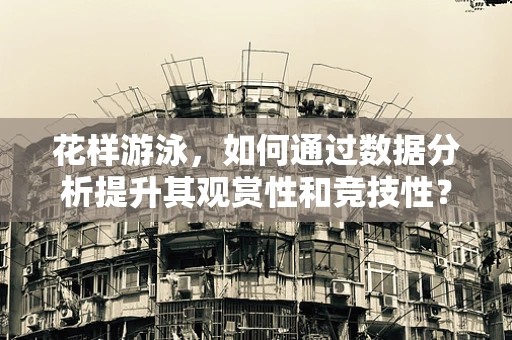 花样游泳，如何通过数据分析提升其观赏性和竞技性？