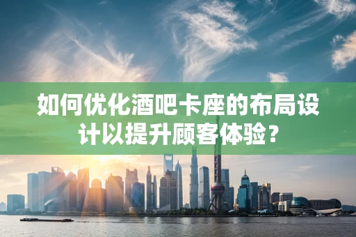 如何优化酒吧卡座的布局设计以提升顾客体验？