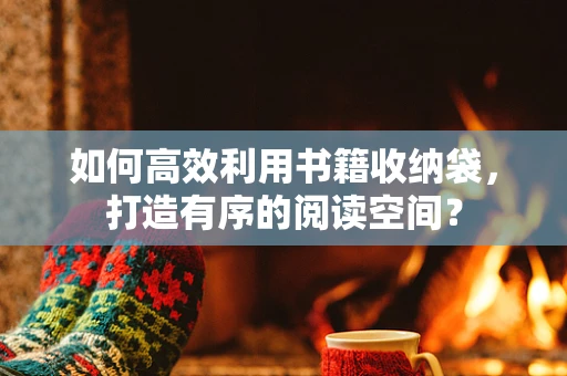 如何高效利用书籍收纳袋，打造有序的阅读空间？