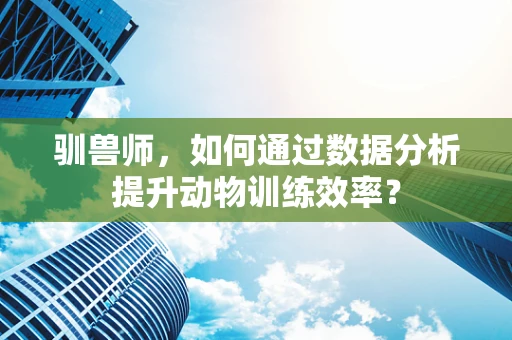 驯兽师，如何通过数据分析提升动物训练效率？