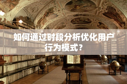如何通过时段分析优化用户行为模式？