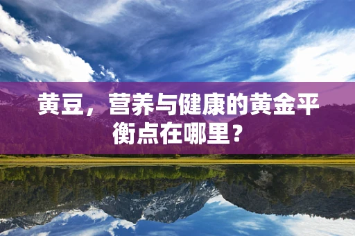 黄豆，营养与健康的黄金平衡点在哪里？