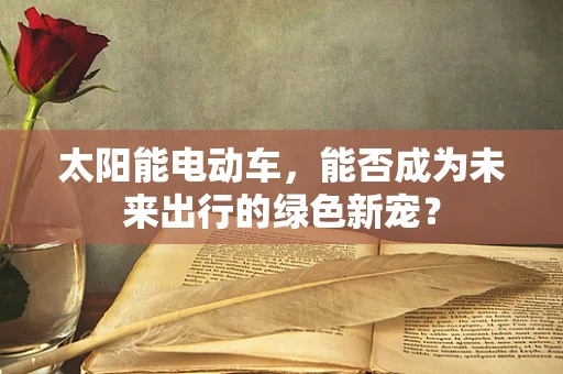 太阳能电动车，能否成为未来出行的绿色新宠？