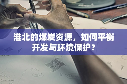 淮北的煤炭资源，如何平衡开发与环境保护？