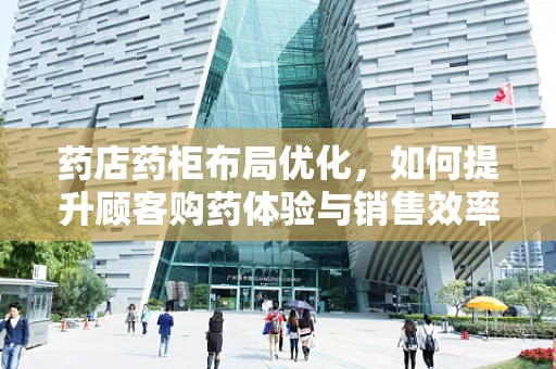 药店药柜布局优化，如何提升顾客购药体验与销售效率？