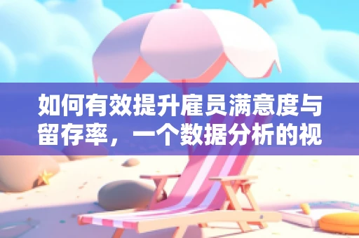 如何有效提升雇员满意度与留存率，一个数据分析的视角