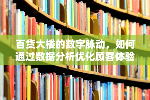 百货大楼的数字脉动，如何通过数据分析优化顾客体验？