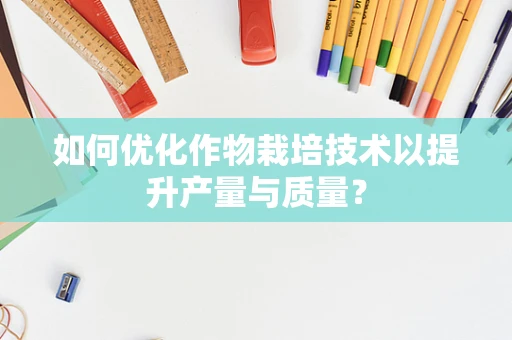 如何优化作物栽培技术以提升产量与质量？