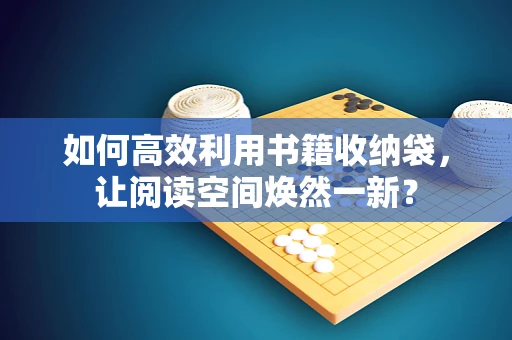 如何高效利用书籍收纳袋，让阅读空间焕然一新？