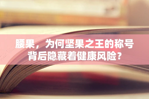 腰果，为何坚果之王的称号背后隐藏着健康风险？