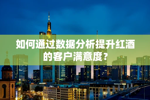 如何通过数据分析提升红酒的客户满意度？