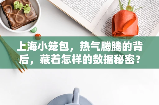 上海小笼包，热气腾腾的背后，藏着怎样的数据秘密？