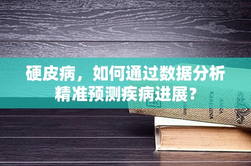 硬皮病，如何通过数据分析精准预测疾病进展？