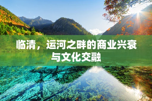 临清，运河之畔的商业兴衰与文化交融