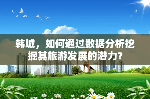 韩城，如何通过数据分析挖掘其旅游发展的潜力？