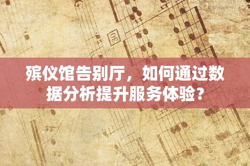 殡仪馆告别厅，如何通过数据分析提升服务体验？