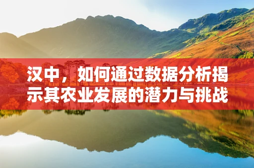 汉中，如何通过数据分析揭示其农业发展的潜力与挑战？