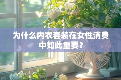 为什么内衣套装在女性消费中如此重要？