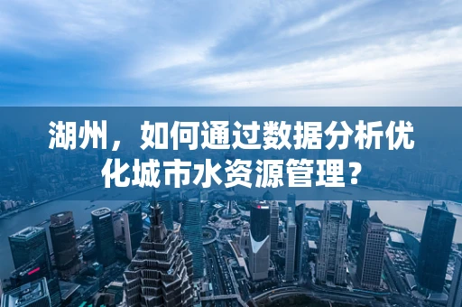 湖州，如何通过数据分析优化城市水资源管理？