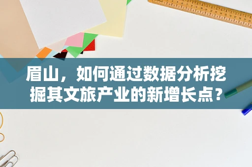 眉山，如何通过数据分析挖掘其文旅产业的新增长点？
