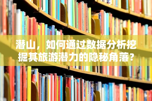 潜山，如何通过数据分析挖掘其旅游潜力的隐秘角落？