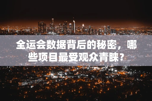 全运会数据背后的秘密，哪些项目最受观众青睐？