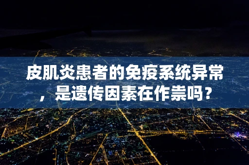 皮肌炎患者的免疫系统异常，是遗传因素在作祟吗？